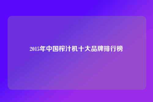 2015年中国榨汁机十大品牌排行榜