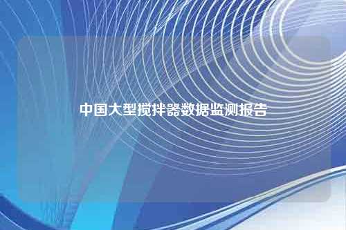 中国大型搅拌器数据监测报告