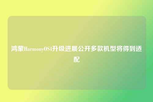 鸿蒙HarmonyOS4升级进展公开多款机型将得到适配