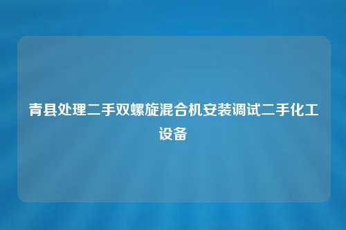 青县处理二手双螺旋混合机安装调试二手化工设备