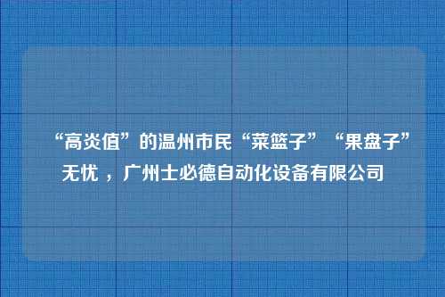 “高炎值”的温州市民“菜篮子”“果盘子”无忧 ，广州士必德自动化设备有限公司